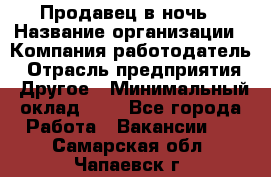 Продавец в ночь › Название организации ­ Компания-работодатель › Отрасль предприятия ­ Другое › Минимальный оклад ­ 1 - Все города Работа » Вакансии   . Самарская обл.,Чапаевск г.